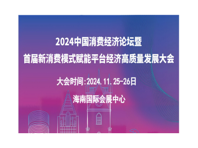 2024中国消费经济论坛暨首届新消费模式赋能平台经济高质量发展大会（海南）